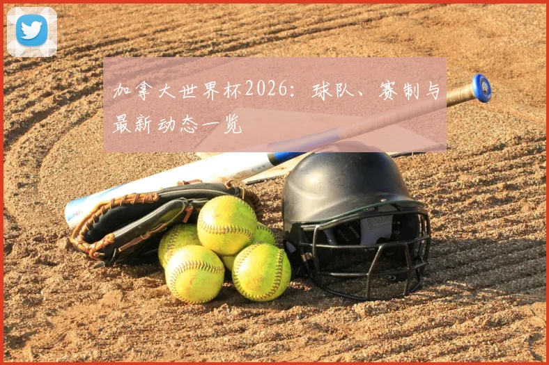 加拿大世界杯2026：球队、赛制与最新动态一览