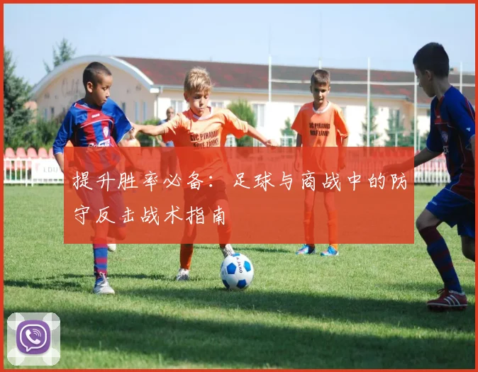 提升胜率必备：足球与商战中的防守反击战术指南