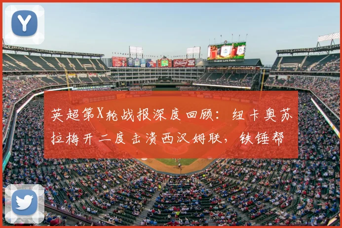 英超第X轮战报深度回顾：纽卡奥苏拉梅开二度击溃西汉姆联，铁锤帮1-3告负陷降级深渊，附全场关键数据与形势分析