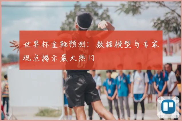 世界杯金靴预测：数据模型与专家观点揭示最大热门