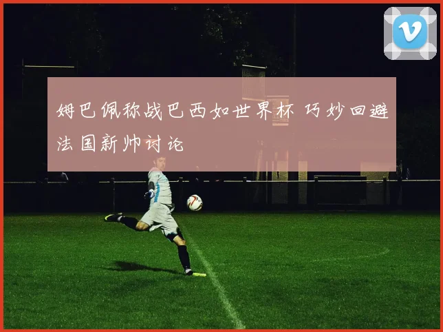 姆巴佩称战巴西如世界杯 巧妙回避法国新帅讨论