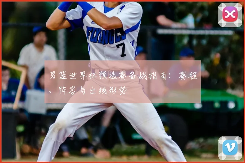男篮世界杯预选赛备战指南:赛程、阵容与出线形势