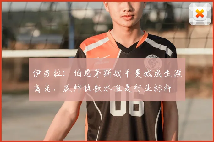 伊劳拉：伯恩茅斯战平曼城成生涯高光，瓜帅执教水准是行业标杆