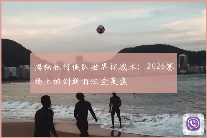 揭秘独行侠队世界杯战术:2026赛场上的创新打法全复盘