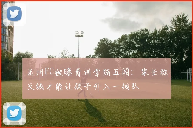 光州FC被曝青训索贿丑闻：家长称交钱才能让孩子升入一线队