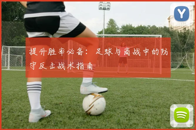 提升胜率必备：足球与商战中的防守反击战术指南