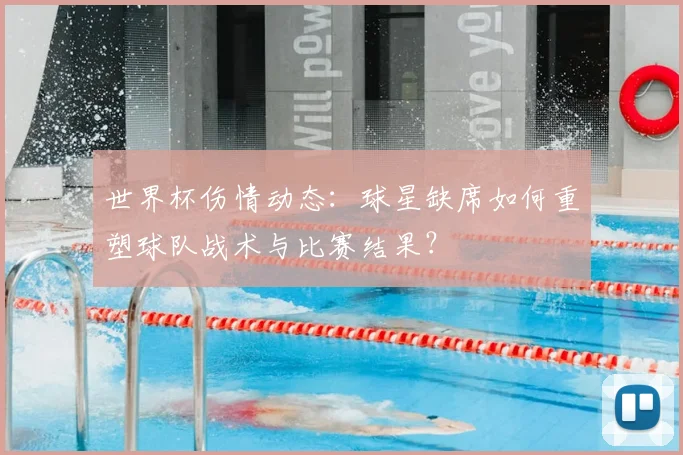 世界杯伤情动态：球星缺席如何重塑球队战术与比赛结果？