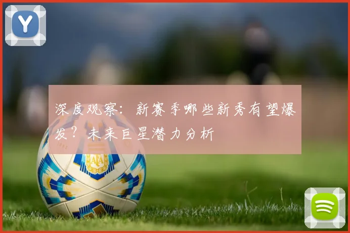 深度观察：新赛季哪些新秀有望爆发？未来巨星潜力分析