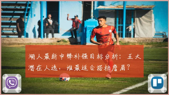 湖人最新中锋补强目标分析：五大潜在人选，谁最适合搭档詹眉？