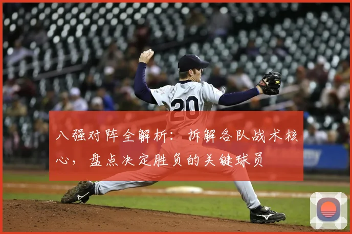 八强对阵全解析：拆解各队战术核心，盘点决定胜负的关键球员