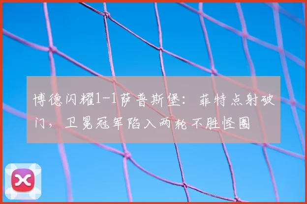 博德闪耀1-1萨普斯堡:菲特点射破门,卫冕冠军陷入两轮不胜怪圈
