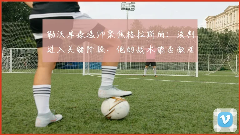 勒沃库森选帅聚焦格拉斯纳：谈判进入关键阶段，他的战术能否激活药厂？