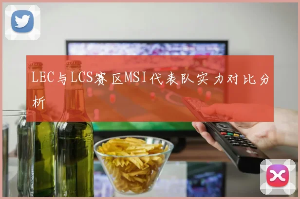 LEC与LCS赛区MSI代表队实力对比分析