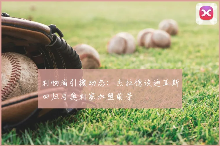 利物浦引援动态：杰拉德谈迪亚斯回归与奥利塞加盟前景