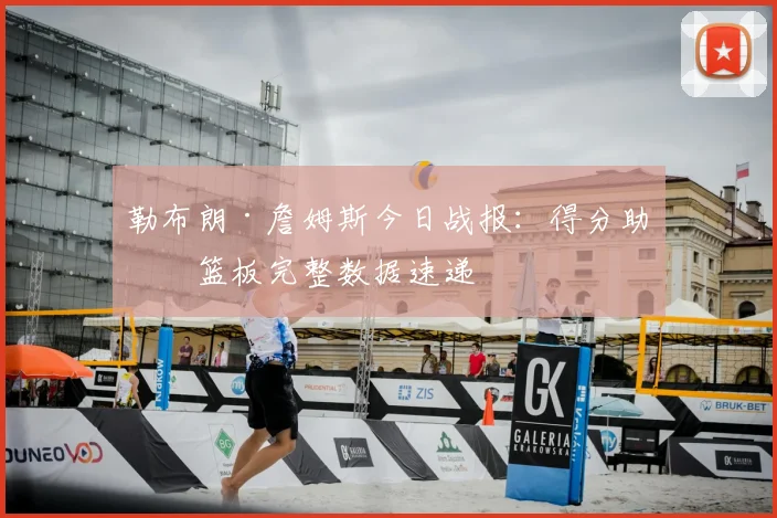 勒布朗·詹姆斯今日战报：得分助攻篮板完整数据速递