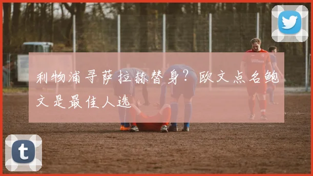 利物浦寻萨拉赫替身？欧文点名鲍文是最佳人选