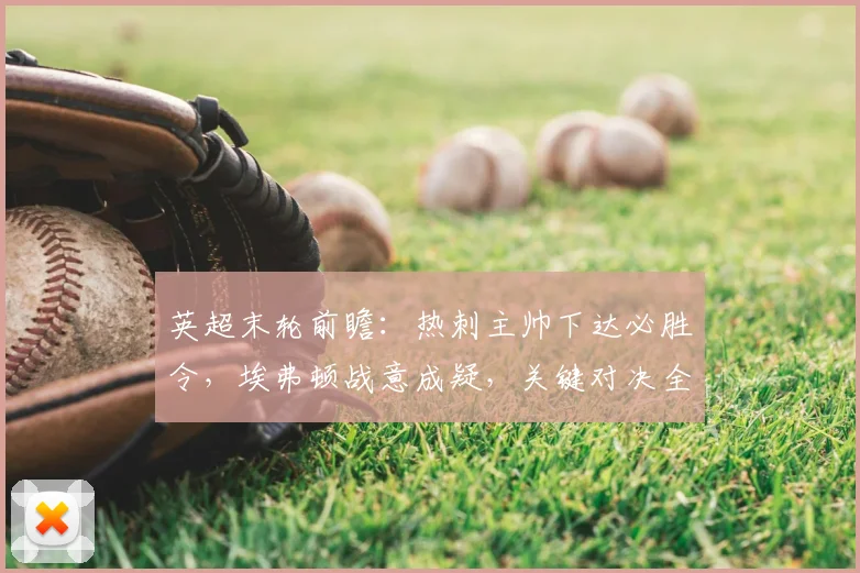 英超末轮前瞻：热刺主帅下达必胜令，埃弗顿战意成疑，关键对决全解析