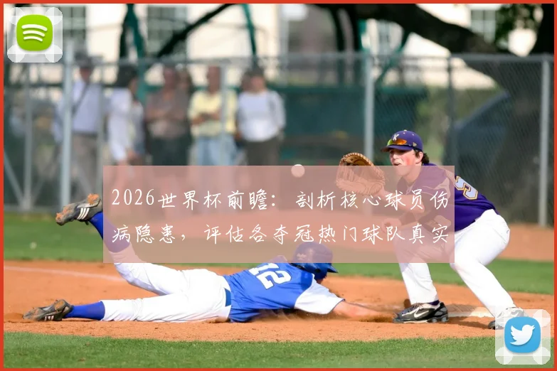 2026世界杯前瞻：剖析核心球员伤病隐患，评估各夺冠热门球队真实战力