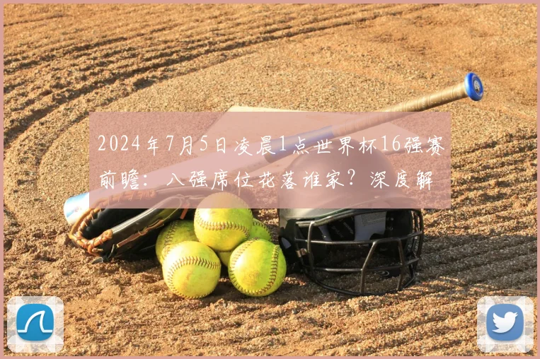 2024年7月5日凌晨1点世界杯16强赛前瞻：八强席位花落谁家？深度解析对阵与晋级形势