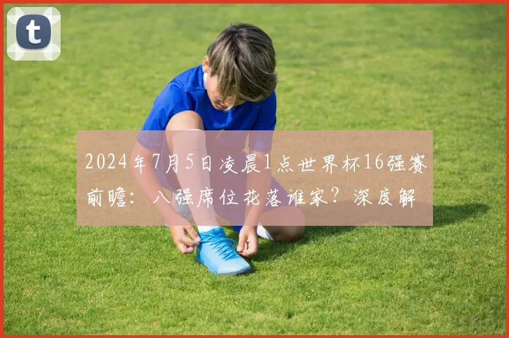 2024年7月5日凌晨1点世界杯16强赛前瞻：八强席位花落谁家？深度解析对阵与晋级形势
