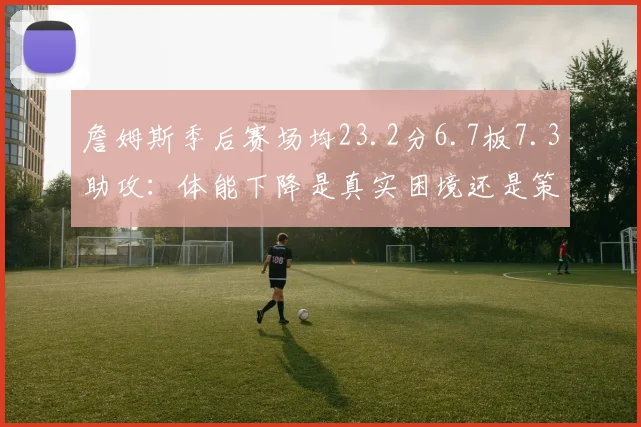 詹姆斯季后赛场均23.2分6.7板7.3助攻：体能下降是真实困境还是策略调整？