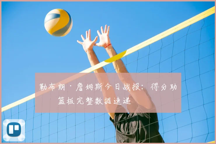 勒布朗·詹姆斯今日战报:得分助攻篮板完整数据速递
