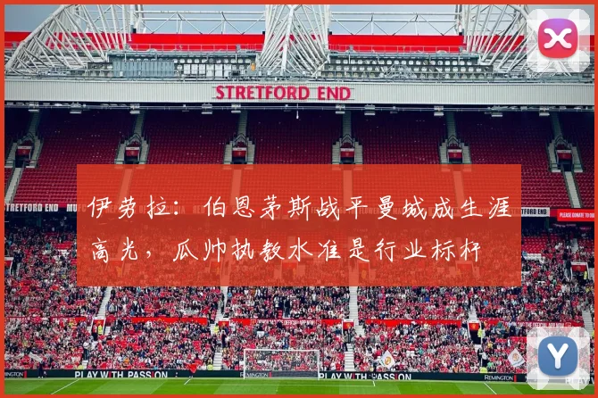 伊劳拉：伯恩茅斯战平曼城成生涯高光，瓜帅执教水准是行业标杆