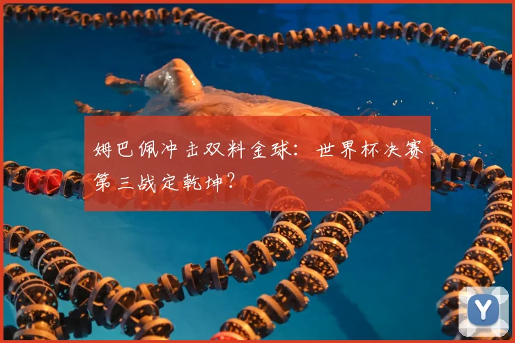 姆巴佩冲击双料金球:世界杯决赛第三战定乾坤?