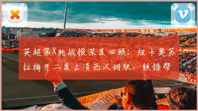 英超第X轮战报深度回顾：纽卡奥苏拉梅开二度击溃西汉姆联，铁锤帮1-3告负陷降级深渊，附全场关键数据与形势分析