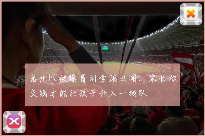 光州FC被曝青训索贿丑闻：家长称交钱才能让孩子升入一线队