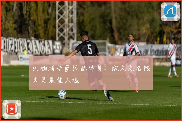 利物浦寻萨拉赫替身？欧文点名鲍文是最佳人选
