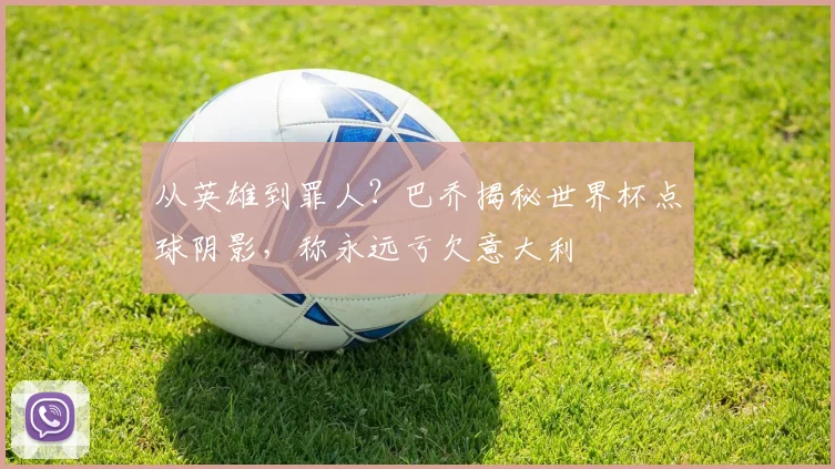 从英雄到罪人?巴乔揭秘世界杯点球阴影,称永远亏欠意大利