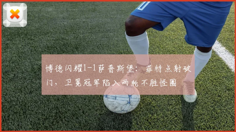 博德闪耀1-1萨普斯堡：菲特点射破门，卫冕冠军陷入两轮不胜怪圈