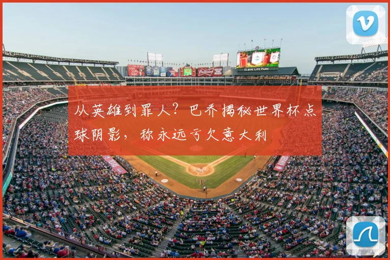 从英雄到罪人？巴乔揭秘世界杯点球阴影，称永远亏欠意大利