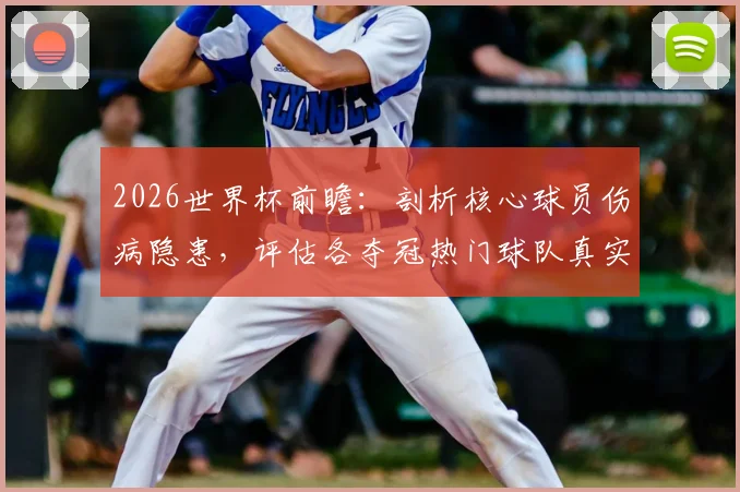 2026世界杯前瞻：剖析核心球员伤病隐患，评估各夺冠热门球队真实战力
