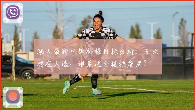湖人最新中锋补强目标分析：五大潜在人选，谁最适合搭档詹眉？