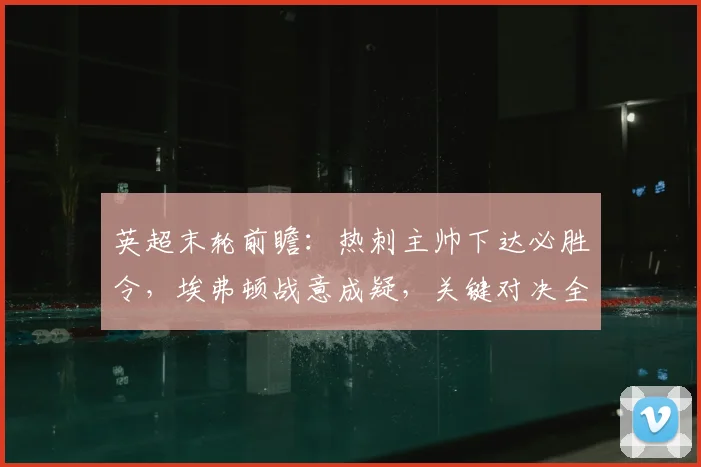 英超末轮前瞻:热刺主帅下达必胜令,埃弗顿战意成疑,关键对决全解析