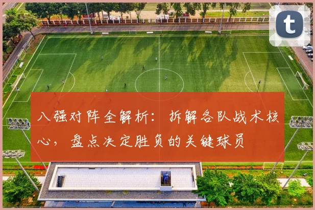 八强对阵全解析:拆解各队战术核心,盘点决定胜负的关键球员